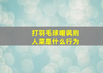 打羽毛球嘲讽别人菜是什么行为