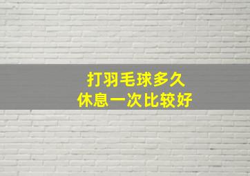 打羽毛球多久休息一次比较好