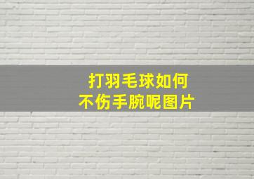 打羽毛球如何不伤手腕呢图片