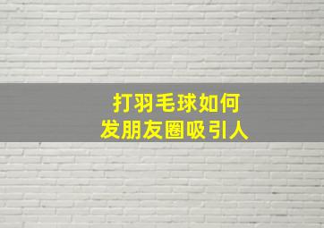 打羽毛球如何发朋友圈吸引人