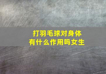 打羽毛球对身体有什么作用吗女生