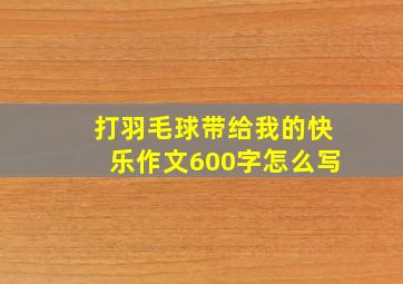 打羽毛球带给我的快乐作文600字怎么写