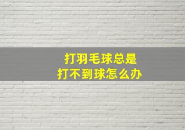 打羽毛球总是打不到球怎么办