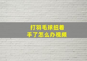 打羽毛球扭着手了怎么办视频