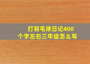 打羽毛球日记400个字左右三年级怎么写