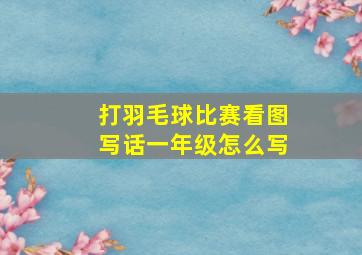 打羽毛球比赛看图写话一年级怎么写