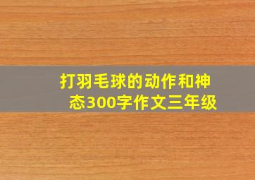 打羽毛球的动作和神态300字作文三年级