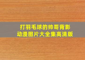 打羽毛球的帅哥背影动漫图片大全集高清版