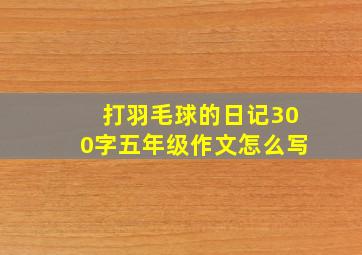 打羽毛球的日记300字五年级作文怎么写