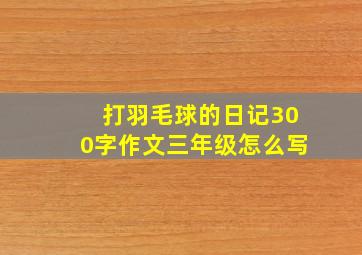 打羽毛球的日记300字作文三年级怎么写