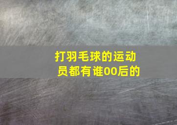 打羽毛球的运动员都有谁00后的