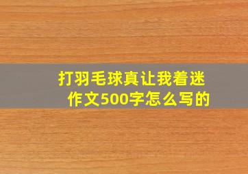 打羽毛球真让我着迷作文500字怎么写的