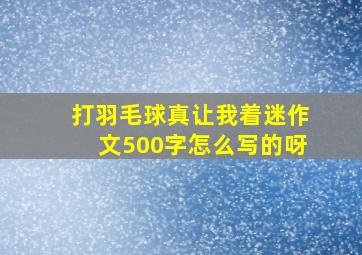 打羽毛球真让我着迷作文500字怎么写的呀