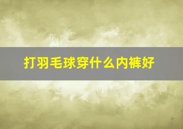 打羽毛球穿什么内裤好