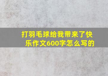 打羽毛球给我带来了快乐作文600字怎么写的