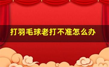 打羽毛球老打不准怎么办