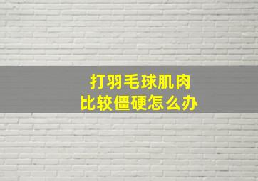 打羽毛球肌肉比较僵硬怎么办