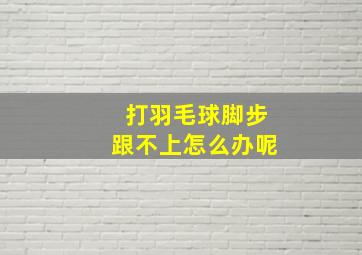 打羽毛球脚步跟不上怎么办呢