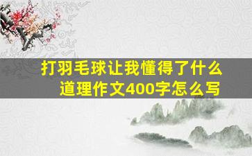 打羽毛球让我懂得了什么道理作文400字怎么写