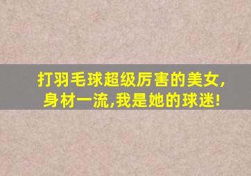 打羽毛球超级厉害的美女,身材一流,我是她的球迷!