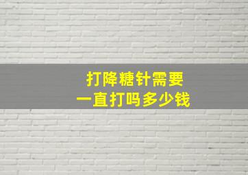 打降糖针需要一直打吗多少钱