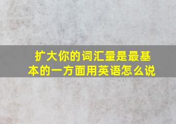 扩大你的词汇量是最基本的一方面用英语怎么说