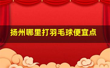 扬州哪里打羽毛球便宜点