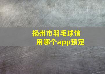 扬州市羽毛球馆用哪个app预定