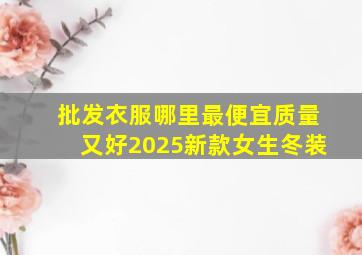 批发衣服哪里最便宜质量又好2025新款女生冬装