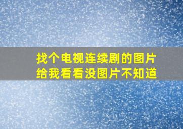 找个电视连续剧的图片给我看看没图片不知道