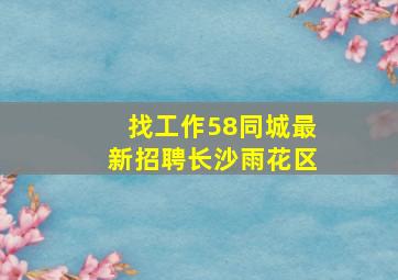 找工作58同城最新招聘长沙雨花区