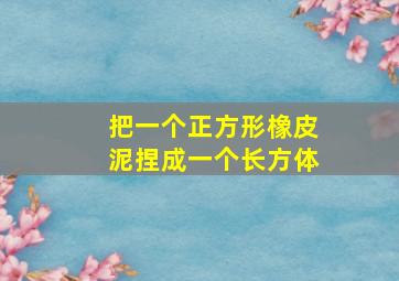 把一个正方形橡皮泥捏成一个长方体