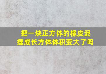 把一块正方体的橡皮泥捏成长方体体积变大了吗