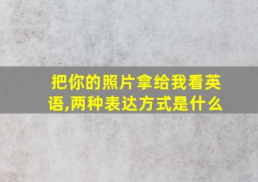 把你的照片拿给我看英语,两种表达方式是什么