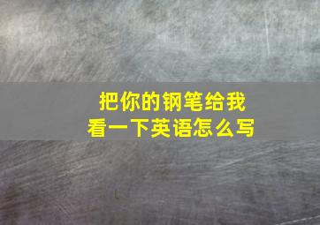 把你的钢笔给我看一下英语怎么写