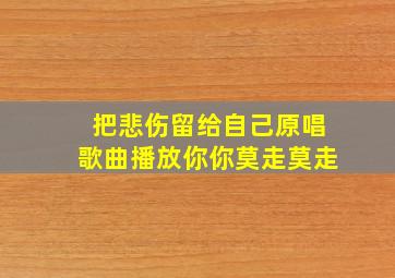 把悲伤留给自己原唱歌曲播放你你莫走莫走