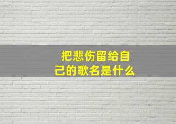 把悲伤留给自己的歌名是什么