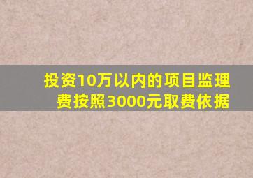 投资10万以内的项目监理费按照3000元取费依据