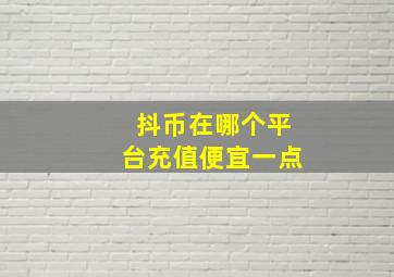 抖币在哪个平台充值便宜一点