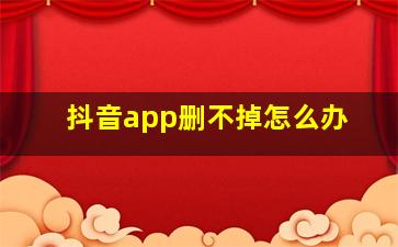 抖音app删不掉怎么办