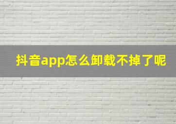 抖音app怎么卸载不掉了呢