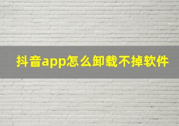 抖音app怎么卸载不掉软件