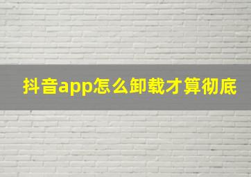 抖音app怎么卸载才算彻底