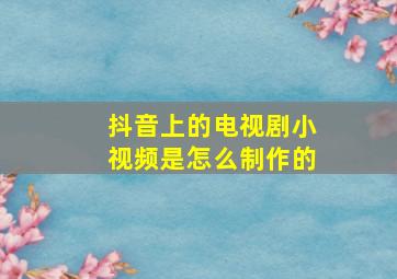 抖音上的电视剧小视频是怎么制作的