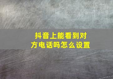 抖音上能看到对方电话吗怎么设置