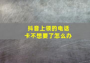 抖音上领的电话卡不想要了怎么办