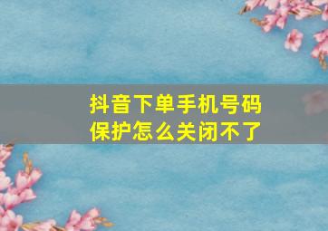 抖音下单手机号码保护怎么关闭不了