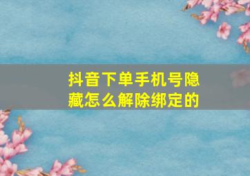 抖音下单手机号隐藏怎么解除绑定的