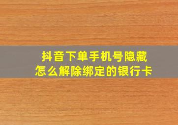 抖音下单手机号隐藏怎么解除绑定的银行卡