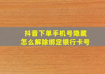 抖音下单手机号隐藏怎么解除绑定银行卡号